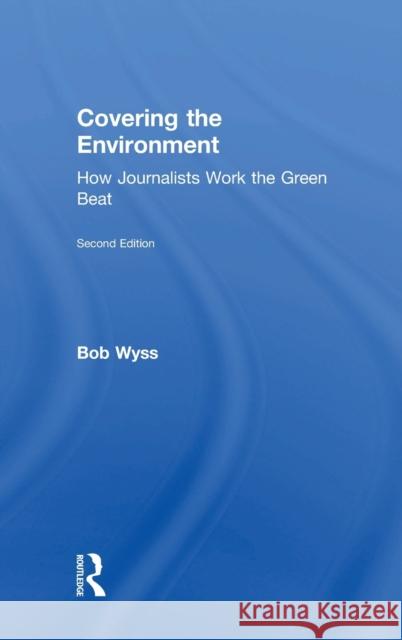 Covering the Environment: How Journalists Work the Green Beat Robert L. Wyss 9781138284401