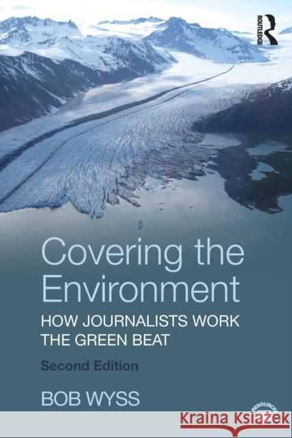 Covering the Environment: How Journalists Work the Green Beat Robert L. Wyss 9781138284418