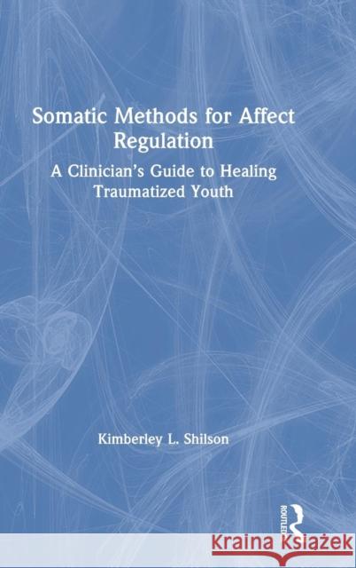 Somatic Methods for Affect Regulation: A Clinician's Guide to Healing Traumatized Youth Kimberley L. Shilson 9781138284425 Routledge