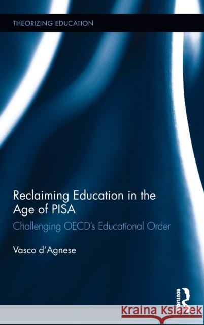 Reclaiming Education in the Age of Pisa: Challenging Oecd's Educational Order Vasco D'Agnese 9781138284517 Routledge