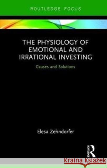 The Physiology of Emotional and Irrational Investing: Causes and Solutions Elesa Zehndorfer 9781138284630 Routledge