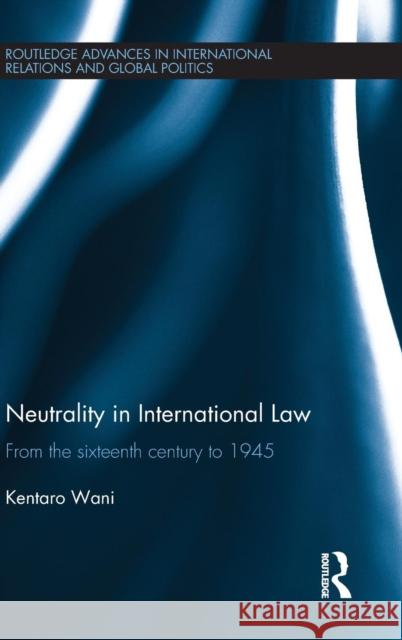Neutrality in International Law: From the Sixteenth Century to 1945 Kentaro Wani 9781138284777
