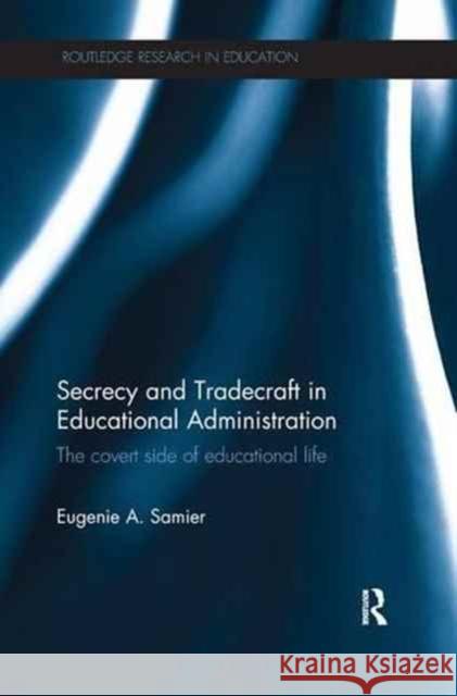 Secrecy and Tradecraft in Educational Administration: The Covert Side of Educational Life Eugenie A. Samier 9781138284913 Routledge