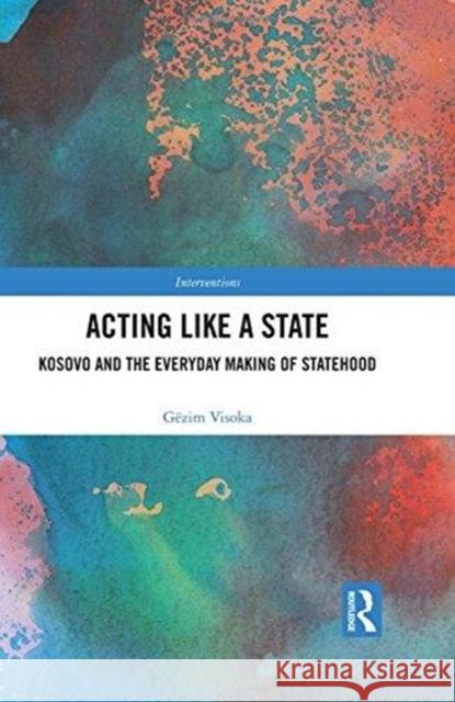 Acting Like a State: Kosovo and the Everyday Making of Statehood Gezim Visoka 9781138285330
