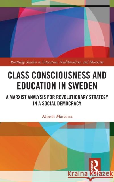 Class Consciousness and Education in Sweden: A Marxist Analysis of Revolution in a Social Democracy Alpesh Maisuria 9781138286009 Routledge