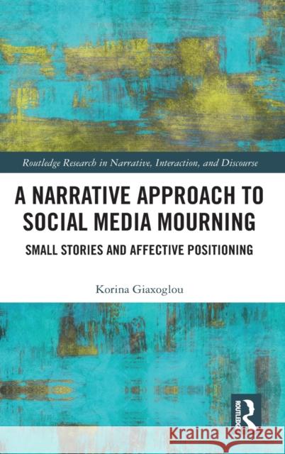 A Narrative Approach to Social Media Mourning: Small Stories and Affective Positioning Giaxoglou, Korina 9781138286023 Routledge