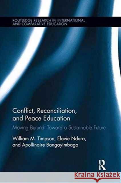 Conflict, Reconciliation and Peace Education: Moving Burundi Toward a Sustainable Future William Timpson, Elavie Ndura, Apollinaire Bangayimbaga 9781138286603