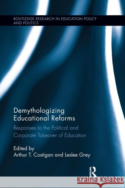 Demythologizing Educational Reforms: Responses to the Political and Corporate Takeover of Education Arthur T. Costigan Leslee Grey 9781138286726 Routledge