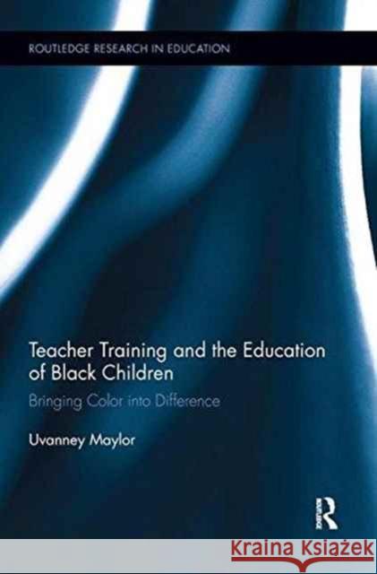 Teacher Training and the Education of Black Children: Bringing Color Into Difference Uvanney Maylor 9781138286917 Taylor and Francis