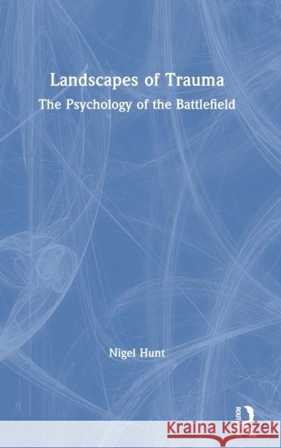 Landscapes of Trauma: The Psychology of the Battlefield Nigel Hunt 9781138287716