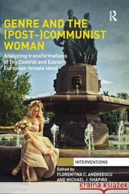 Genre and the (Post-)Communist Woman: Analyzing Transformations of the Central and Eastern European Female Ideal Florentina C Michael J. Shapiro 9781138287983 Routledge