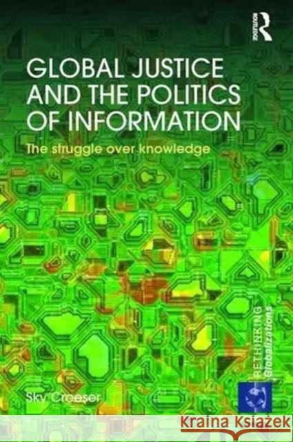 Global Justice and the Politics of Information: The Struggle Over Knowledge Sky Croeser 9781138288003 Routledge