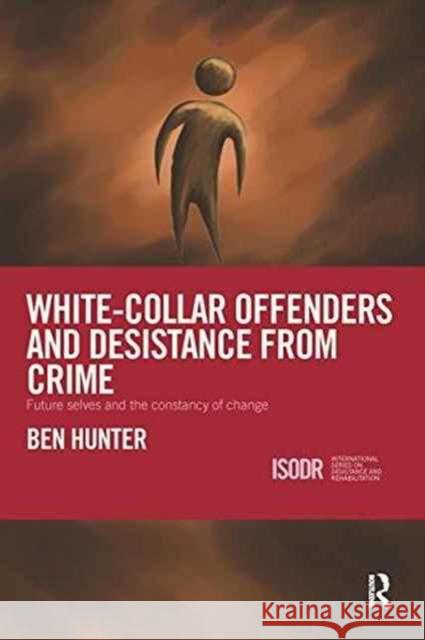 White-Collar Offenders and Desistance from Crime: Future Selves and the Constancy of Change Ben Hunter 9781138288553 Routledge