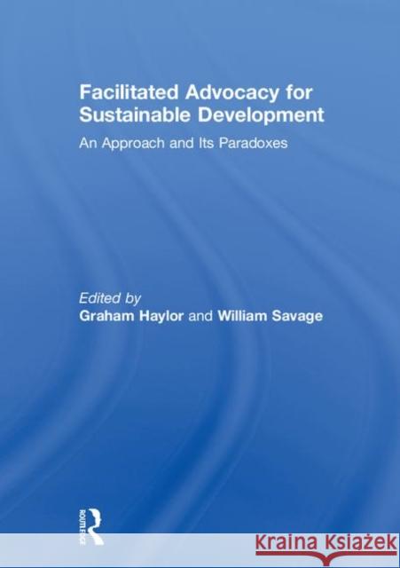 Facilitated Advocacy for Sustainable Development: An Approach and Its Paradoxes Graham Haylor William Savage 9781138289154