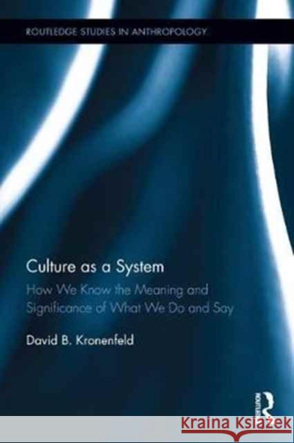 Culture as a System: How We Know the Meaning and Significance of What We Do and Say David Kronenfeld 9781138289185 Routledge