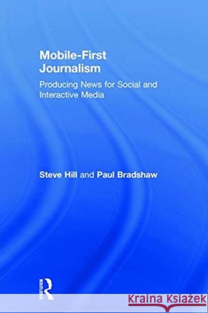 Mobile First Journalism: Producing News for Social and Interactive Media Steve Hill Paul Bradshaw 9781138289307 Routledge