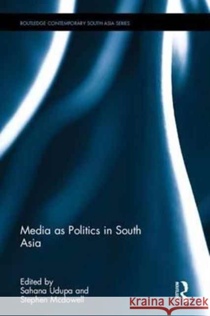 Media as Politics in South Asia Sahana Udupa Stephen D. McDowell 9781138289437