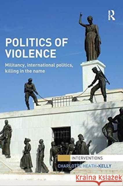 Politics of Violence: Militancy, International Politics, Killing in the Name Charlotte Heath-Kelly 9781138289505