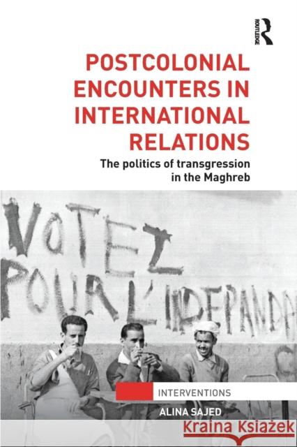 Postcolonial Encounters in International Relations: The Politics of Transgression in the Maghreb Alina Sajed 9781138289512 Routledge