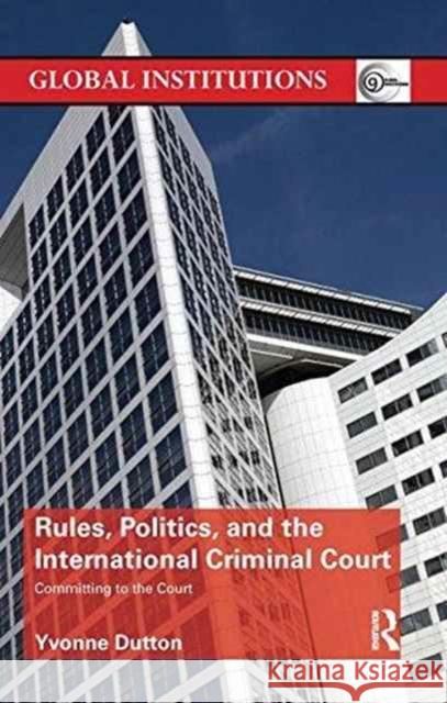 Rules, Politics, and the International Criminal Court: Committing to the Court Yvonne Dutton 9781138289567