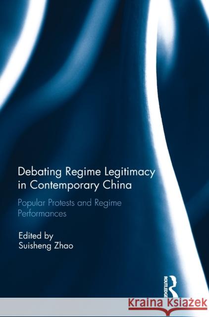 Debating Regime Legitimacy in Contemporary China: Popular Protests and Regime Performances Suisheng Zhao 9781138289611