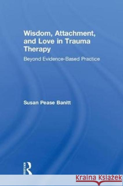 Wisdom, Attachment, and Love in Trauma Therapy: Beyond Evidence-Based Practice Susan Pease Banitt (Private practice, Oregon, USA) 9781138289741 Taylor & Francis Ltd