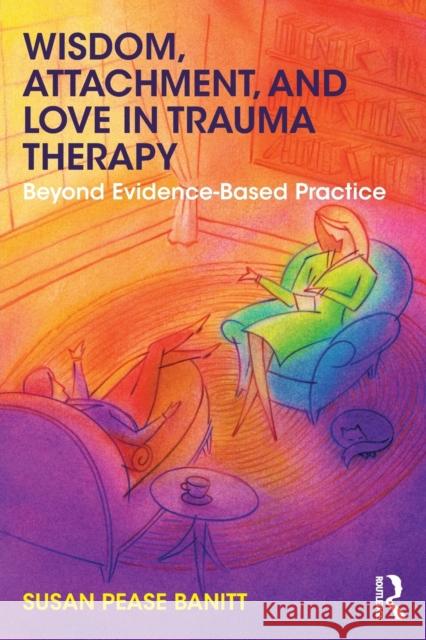 Wisdom, Attachment, and Love in Trauma Therapy: Beyond Evidence-Based Practice Susan Pease Banitt (Private practice, Oregon, USA) 9781138289758 Taylor & Francis Ltd