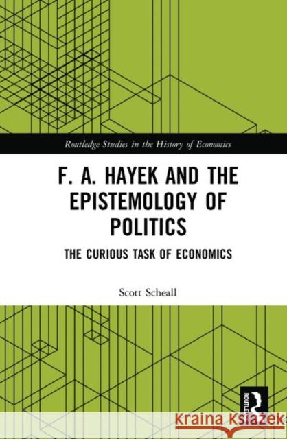 F. A. Hayek and the Epistemology of Politics: The Curious Task of Economics Scheall, Scott 9781138289956 Routledge