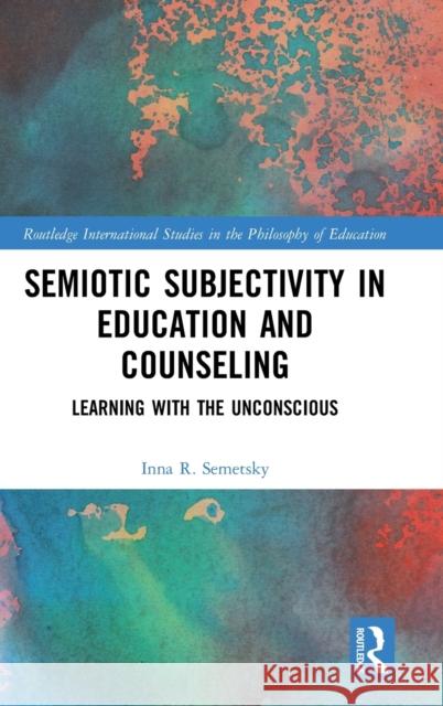 Semiotic Subjectivity in Education and Counseling: Learning with the Unconscious Semetsky, Inna R. 9781138290211