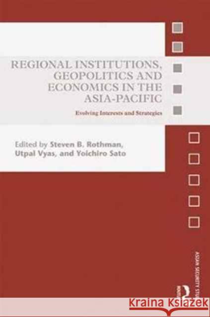 Regional Institutions, Geopolitics and Economics in the Asia-Pacific: Evolving Interests and Strategies Steven B. Rothman Utpal Vyas Yoichiro Sato 9781138290860 Routledge