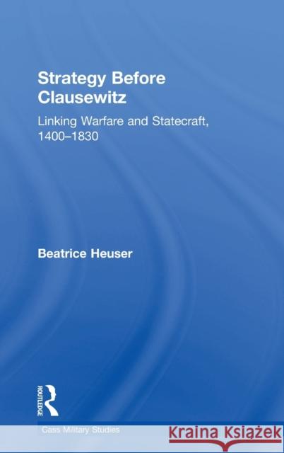 Strategy Before Clausewitz: Linking Warfare and Statecraft, 1400-1830 Beatrice Heuser 9781138290907