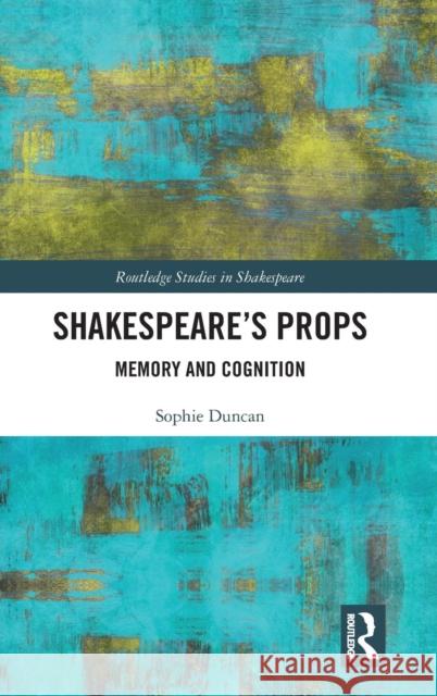Shakespeare's Props: Memory and Cognition Sophie Duncan 9781138291225 Routledge