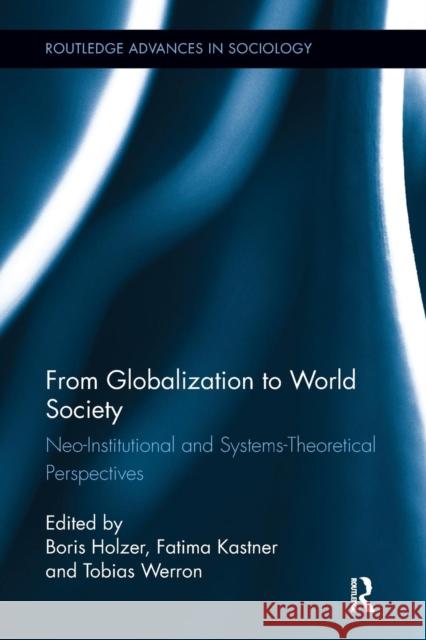 From Globalization to World Society: Neo-Institutional and Systems-Theoretical Perspectives Boris Holzer Fatima Kastner Tobias Werron 9781138291409