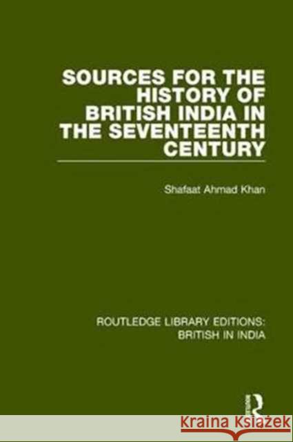 Sources for the History of British India in the Seventeenth Century Shafaat Ahmad Khan 9781138291751
