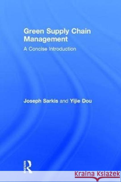 Green Supply Chain Management: A Concise Introduction Joseph Sarkis Yijie Dou 9781138292321