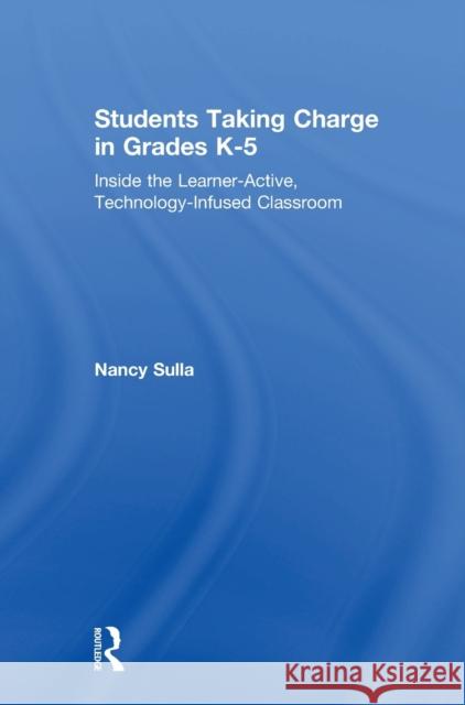 Students Taking Charge in Grades K-5: Inside the Learner-Active, Technology-Infused Classroom Nancy Sulla 9781138294547 Routledge