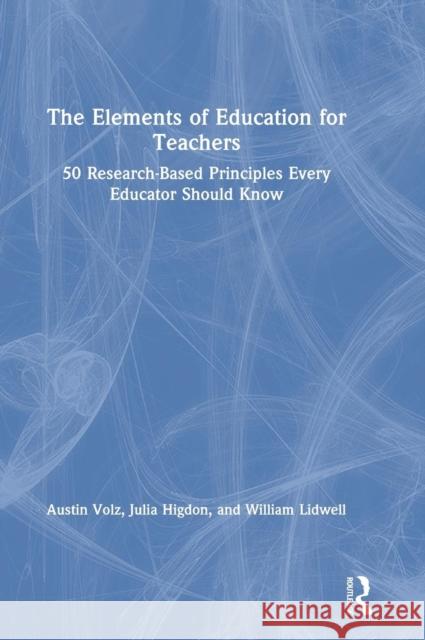 The Elements of Education for Teachers: 50 Research-Based Principles Every Educator Should Know Austin Volz Julia Higdon William Lidwell 9781138294639