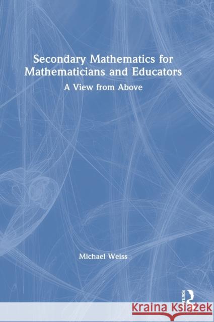 Secondary Mathematics for Mathematicians and Educators: A View from Above Michael Weiss 9781138294660