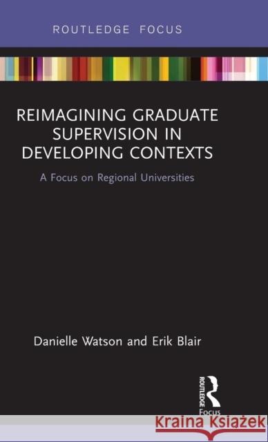 Reimagining Graduate Supervision in Developing Contexts: A Focus on Regional Universities Danielle Watson Erik Blair 9781138295315