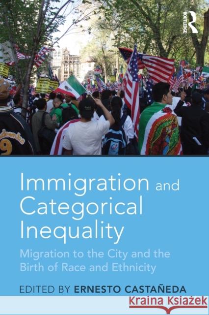 Immigration and Categorical Inequality: Migration to the City and the Birth of Race and Ethnicity Ernesto Castaneda 9781138295414 Routledge