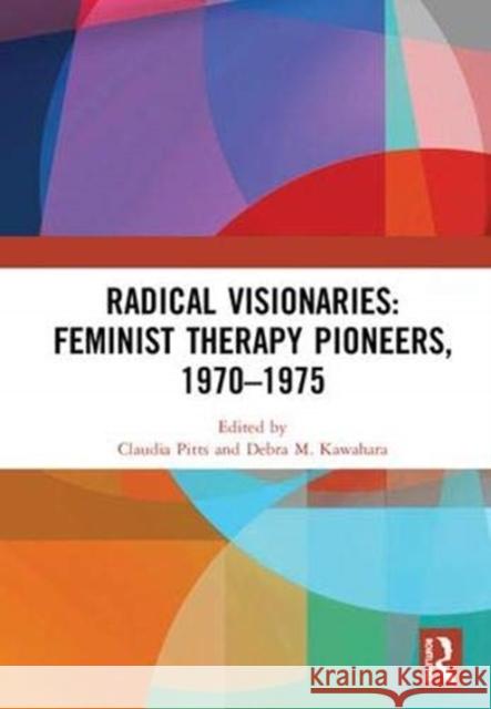 Radical Visionaries: Feminist Therapy Pioneers, 1970-1975 Claudia Pitts Debra M. Kawahara 9781138295650