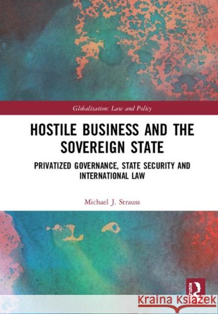 Hostile Business and the Sovereign State: Privatized Governance, State Security and International Law Michael J. Strauss 9781138296145 Routledge