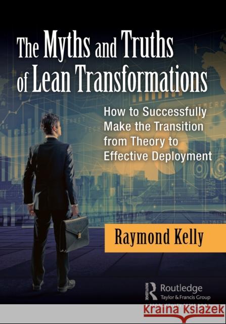 The Myths and Truths of Lean Transformations: How to Successfully Make the Transition from Theory to Effective Deployment Raymond Kelly 9781138296381 Productivity Press