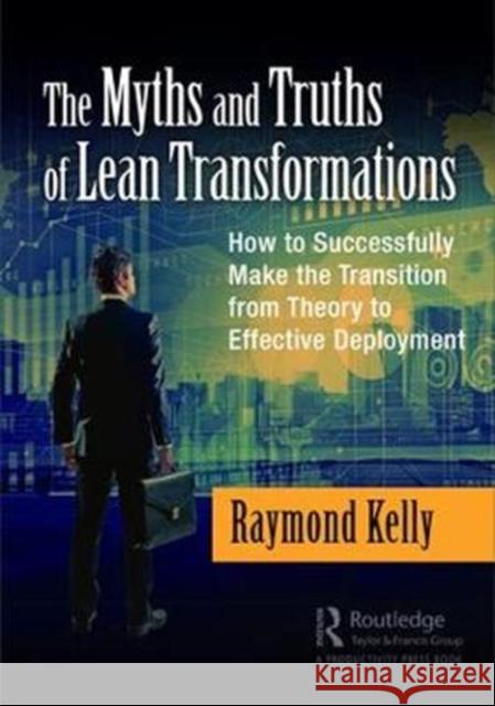 The Myths and Truths of Lean Transformations: How to Successfully Make the Transition from Theory to Effective Deployment Raymond Kelly 9781138296398 Productivity Press