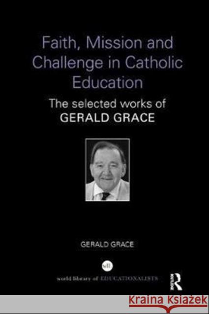 Faith, Mission and Challenge in Catholic Education: The selected works of Gerald Grace Gerald Grace 9781138296534