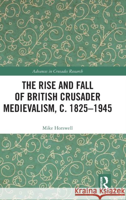 The Rise and Fall of British Crusader Medievalism, C.1825-1945 Mike Horswell 9781138296756 Routledge
