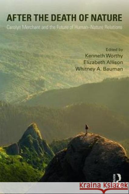 After the Death of Nature: Carolyn Merchant and the Future of Human-Nature Relations Kenneth Worthy, Elizabeth Allison, Whitney A. Bauman 9781138297302