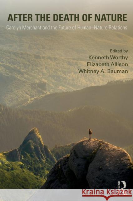 After the Death of Nature: Carolyn Merchant and the Future of Human-Nature Relations Kenneth Worthy, Elizabeth Allison, Whitney A. Bauman 9781138297319