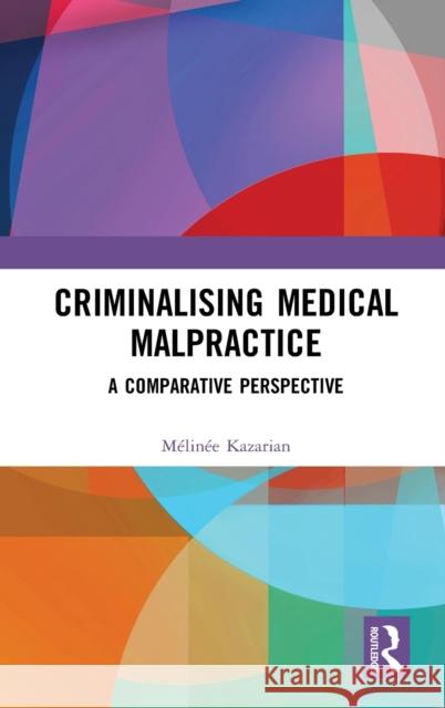 Criminalising Medical Malpractice: A Comparative Perspective Mélinée Kazarian 9781138297562 Taylor & Francis Ltd