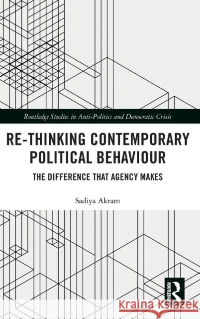 Re-Thinking Contemporary Political Behaviour: The Difference That Agency Makes Sadiya Akram (Queen Mary University of L   9781138297609 Routledge